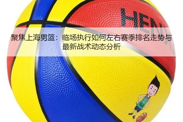 聚焦上海男篮：临场执行如何左右赛季排名走势与最新战术动态分析