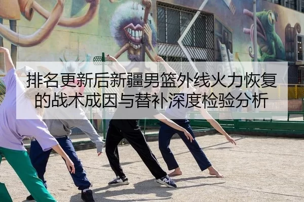 排名更新后新疆男篮外线火力恢复的战术成因与替补深度检验分析